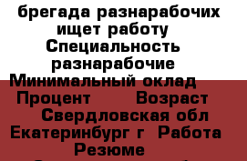 брегада разнарабочих ищет работу › Специальность ­ разнарабочие › Минимальный оклад ­ 1 › Процент ­ 2 › Возраст ­ 30 - Свердловская обл., Екатеринбург г. Работа » Резюме   . Свердловская обл.